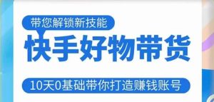 快手好物带货课程,10天0基础带你打造赚钱的快手账号,不需要粉丝,不直播,不投资,不囤货,不售后-最全资源库