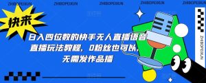 日入四位数的快手无人直播语音直播玩法教程，0粉丝也可以，无需发作品-最全资源库
