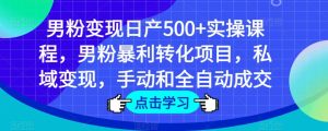 男粉变现日产500+实操课程，男粉暴利转化项目，私域变现，手动和全自动成交-最全资源库