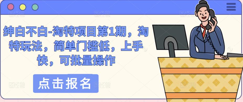 绅白不白-淘特项目第1期，淘特玩法，简单门槛低，上手快，可批量操作-最全资源库