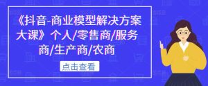 《抖音-商业模型解决方案大课》个人/零售商/服务商/生产商/农商-最全资源库