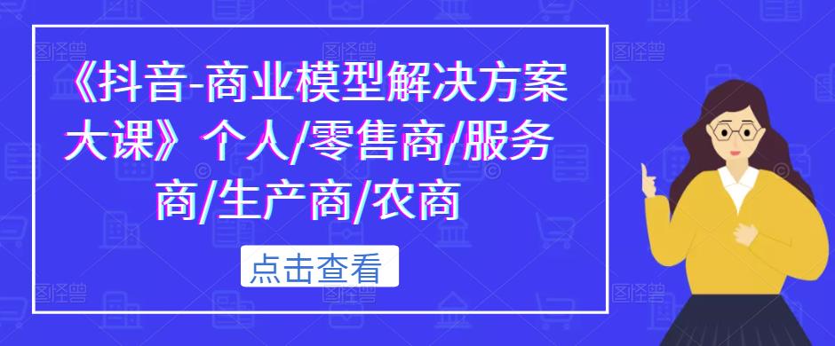 《抖音-商业模型解决方案大课》个人/零售商/服务商/生产商/农商-最全资源库