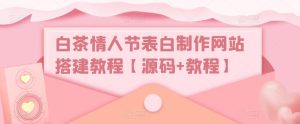 白茶情人节表白制作网站搭建教程【源码+教程】-最全资源库