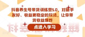 抖音养生号带货训练营5.0,对新手友好、收益更稳定的玩法,让你带货收益爆炸-最全资源库