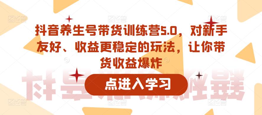 抖音养生号带货训练营5.0,对新手友好、收益更稳定的玩法,让你带货收益爆炸-最全资源库