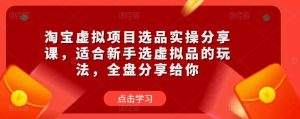 淘宝虚拟项目选品实操分享课，适合新手选虚拟品的玩法，全盘分享给你-最全资源库