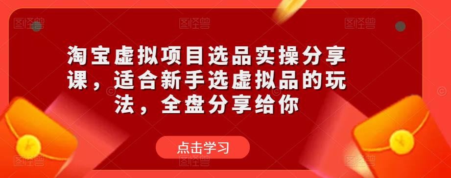 淘宝虚拟项目选品实操分享课，适合新手选虚拟品的玩法，全盘分享给你-最全资源库