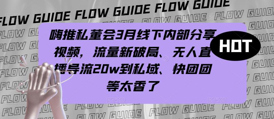嗨推私董会3月线下内部分享视频,流量新破局、无人直播导流20w到私域、快团团等太香了-最全资源库