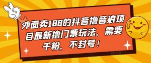 外面卖188的抖音撸音浪项目最新撸门票玩法，需要千粉，不封号！-最全资源库