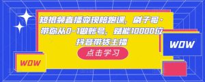 短视频直播变现陪跑课,刷子哥·带你从0-1做账号,赋能10000位抖音带货主播-最全资源库