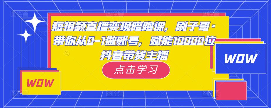 短视频直播变现陪跑课,刷子哥·带你从0-1做账号,赋能10000位抖音带货主播-最全资源库