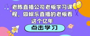 老陈直播公司老板学习课程,做娱乐直播的老板看这个-最全资源库