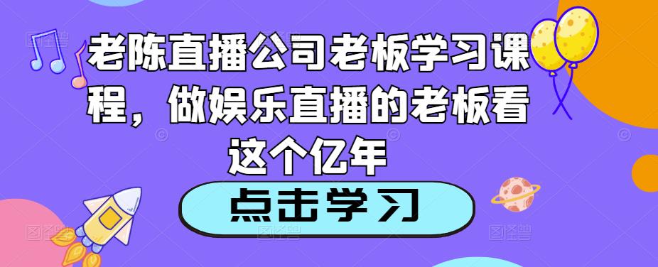 老陈直播公司老板学习课程,做娱乐直播的老板看这个-最全资源库