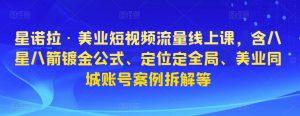星诺拉·美业短视频流量线上课,含八星八箭镀金公式、定位定全局、美业同城账号案例拆解等-最全资源库