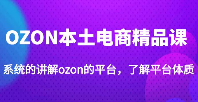 老迟·OZON本土电商精品课,系统的讲解ozon的平台,学完可独自运营ozon的店铺-最全资源库