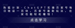 热狐计划·ChatGPT实操百家号每日收益一百块,百家号最新玩法,在家也能轻松赚钱!-最全资源库