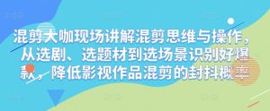 混剪大咖现场讲解混剪思维与操作,从选剧、选题材到选场景识别好爆款,降低影视作品混剪的封抖概率-最全资源库