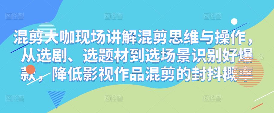 混剪大咖现场讲解混剪思维与操作,从选剧、选题材到选场景识别好爆款,降低影视作品混剪的封抖概率-最全资源库