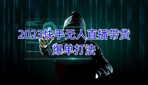 2023快手无人直播带货爆单教程，正规合法，长期稳定，可批量放大操作-最全资源库