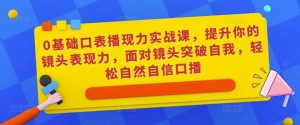 0基础口表播‬现力实战课，提升你的镜头表现力，面对镜头突破自我，轻松自然自信口播-最全资源库