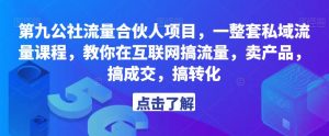 第九公社流量合伙人项目,一整套私域流量课程,教你在互联网搞流量,卖产品,搞成交,搞转化-最全资源库
