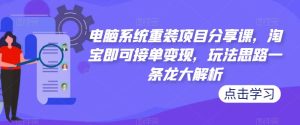 电脑系统重装项目分享课,淘宝即可接单变现,玩法思路一条龙大解析-最全资源库