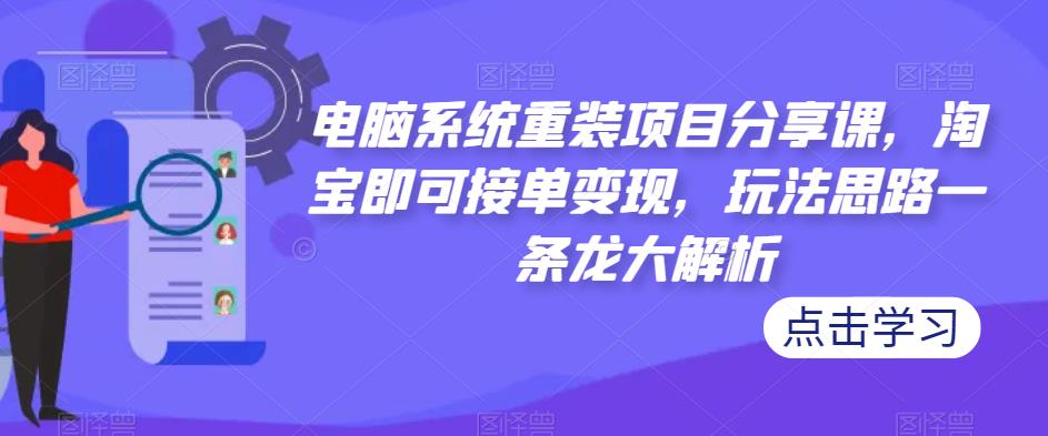 电脑系统重装项目分享课,淘宝即可接单变现,玩法思路一条龙大解析-最全资源库
