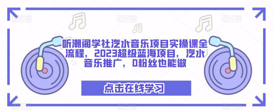 听潮阁学社汽水音乐项目实操课全流程，2023超级蓝海项目，汽水音乐推广，0粉丝也能做-最全资源库