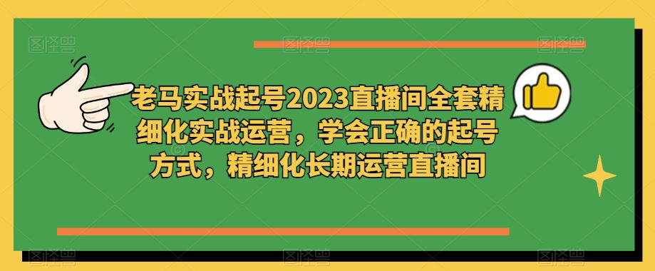 老马实战起号2023直播间全套精细化实战运营，学会正确的起号方式，精细化长期运营直播间-最全资源库