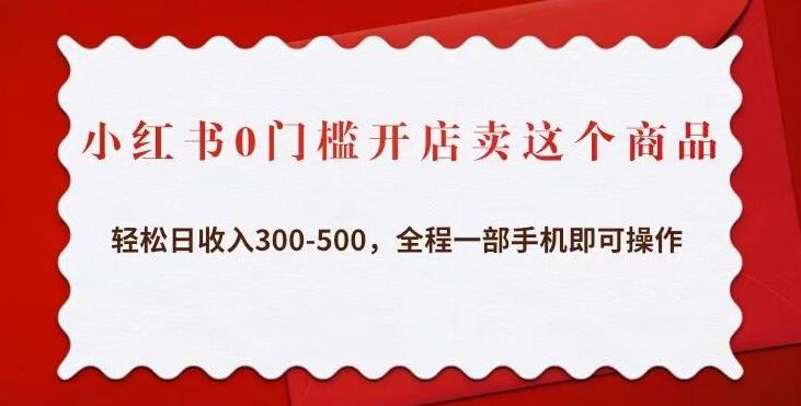 小红书0门槛开店卖这个商品，轻松日收入300-500，全程一部手机即可操作-最全资源库