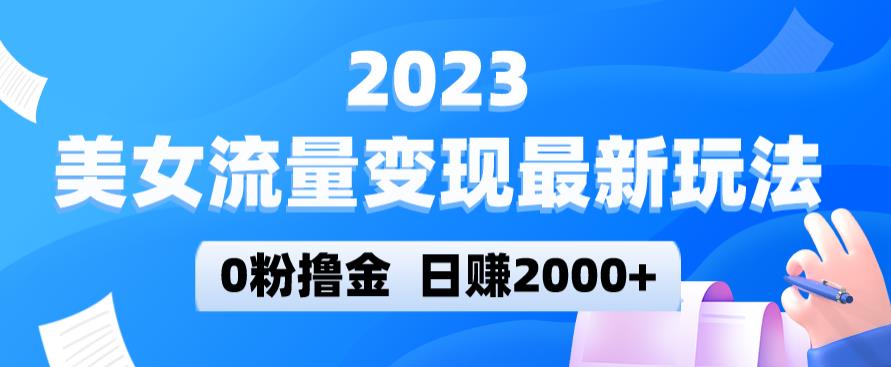 2023美女流量变现最新玩法，0粉撸金，日赚2000+，实测日引流300+-最全资源库