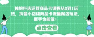 独狼抖店运营商品卡课程从0到1玩法,抖音小店纯商品卡流量起店玩法,新手也能做!-最全资源库