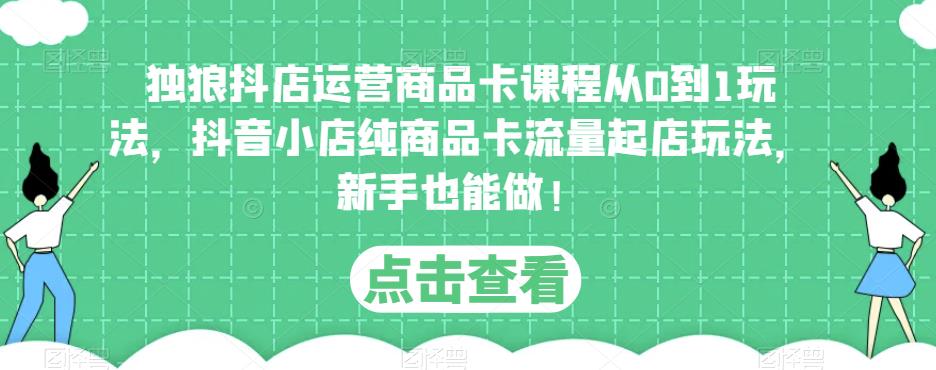 独狼抖店运营商品卡课程从0到1玩法,抖音小店纯商品卡流量起店玩法,新手也能做!-最全资源库