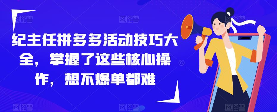 纪主任拼多多活动技巧大全，掌握了这些核心操作，想不爆单都难-最全资源库
