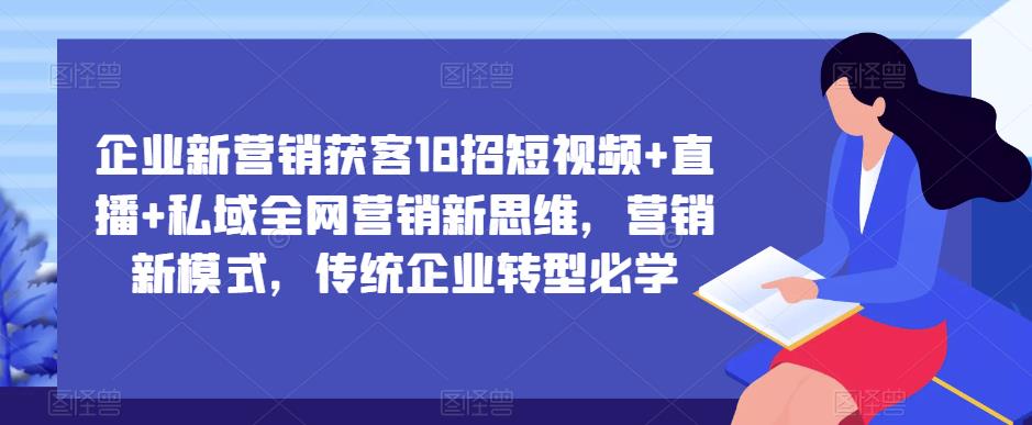 企业新营销获客18招短视频+直播+私域全网营销新思维，营销新模式，传统企业转型必学-最全资源库
