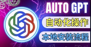 最新ChatGpt风向标，不同于普通gpt的史诗级技术升级，AutoGPT本地安装教程，让AI指导AI自动化完成任务-最全资源库