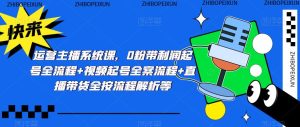 运营主播系统课,0粉带利润起号全流程+视频起号全案流程+直播带货全按流程解析等-最全资源库