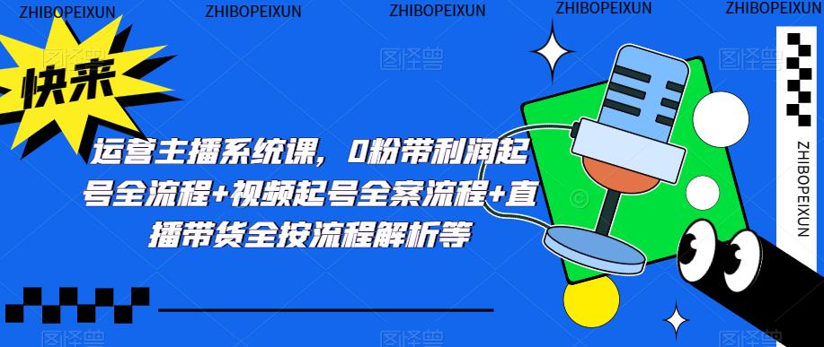 运营主播系统课,0粉带利润起号全流程+视频起号全案流程+直播带货全按流程解析等-最全资源库