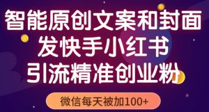 智能原创封面和创业文案，快手小红书引流精准创业粉，微信每天被加100+（揭秘）-最全资源库
