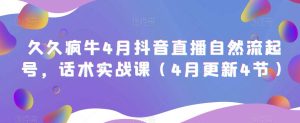 久久疯牛4月抖音直播纯自然流起号，话术实战课（4月更新4节）-最全资源库