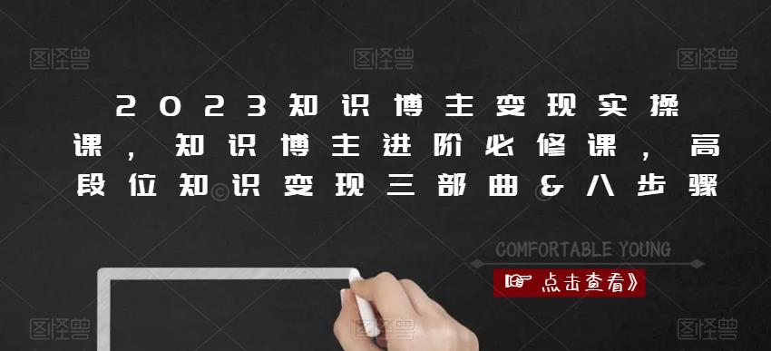 2023知识博主变现实操课,知识博主进阶必修课,高段位知识变现三部曲&八步骤-最全资源库