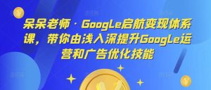 呆呆老师·Google启航变现体系课，带你由浅入深提升Google运营和广告优化技能-最全资源库