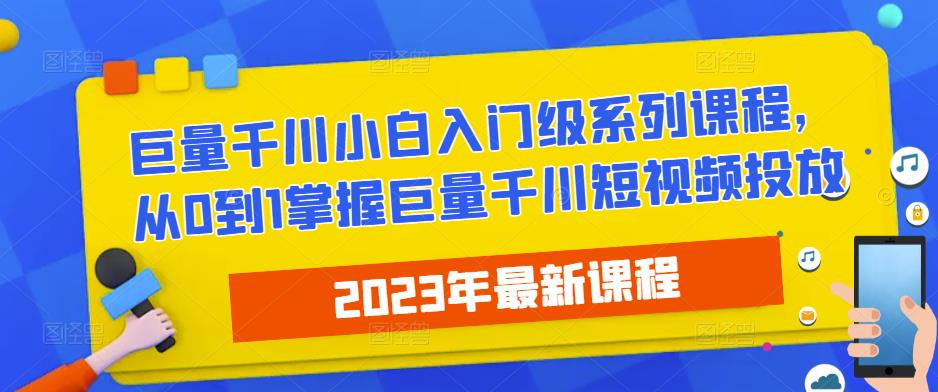 2023最新巨量千川小白入门级系列课程,从0到1掌握巨量千川短视频投放-最全资源库