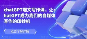 chatGPT爆文写作课，让chatGPT成为我们的自媒体写作的印钞机-最全资源库