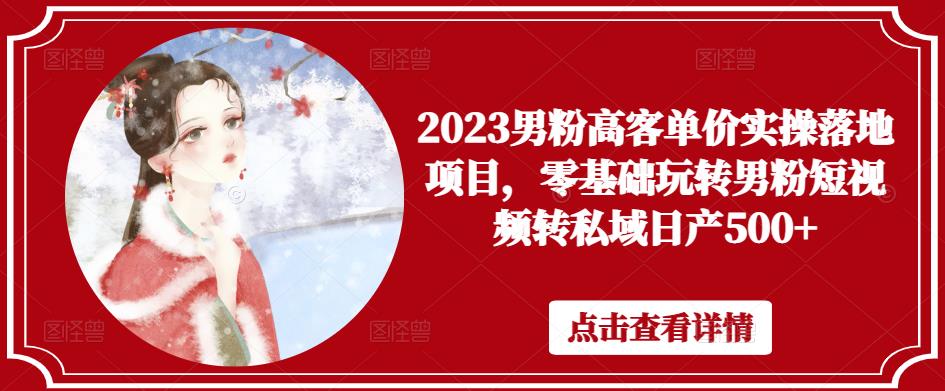 2023男粉高客单价实操落地项目，零基础玩转男粉短视频转私域日产500+-最全资源库
