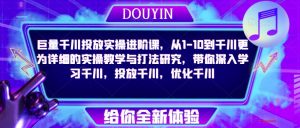 巨量千川投放实操进阶课，从1-10到千川更为详细的实操教学与打法研究，带你深入学习千川，投放千川，优化千川-最全资源库
