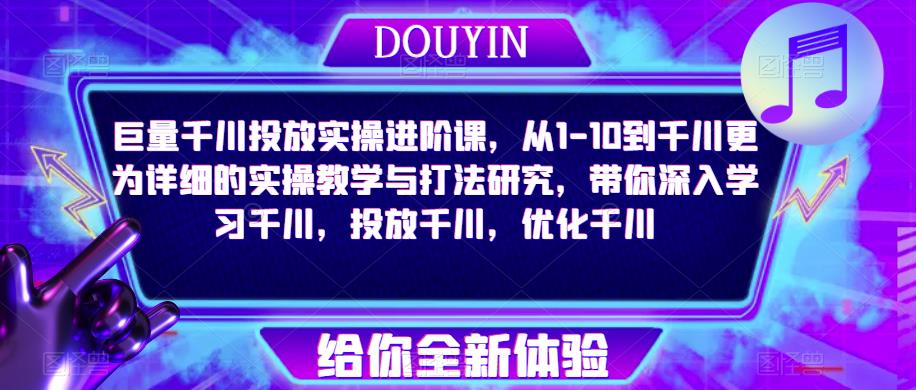 巨量千川投放实操进阶课，从1-10到千川更为详细的实操教学与打法研究，带你深入学习千川，投放千川，优化千川-最全资源库