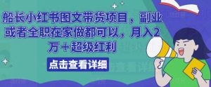 船长小红书图文带货项目,副业或者全职在家做都可以,月入2万+超级红利-最全资源库