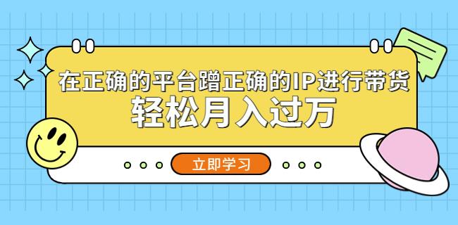 在正确的平台蹭正确的IP进行带货,轻松月入过万-最全资源库