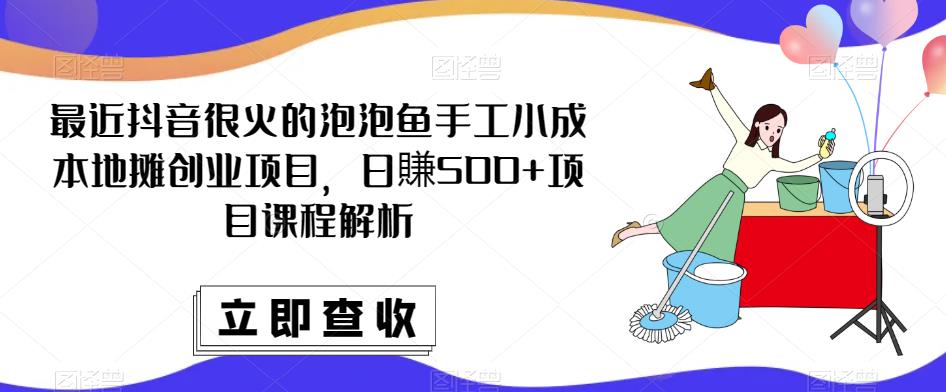 最近抖音很火的泡泡鱼手工小成本地摊创业项目,日賺500+项目课程解析-最全资源库